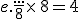 e.\frac{...}{8}\times  \,8=4
