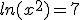 ln(x^2)=7
