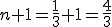 n+1=\frac{1}{3}+1=\frac{4}{3}