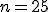 n=25