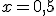 x = 0,5