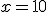 x = 10