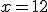 x = 12