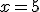 x = 5