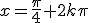 x=\frac{\pi}{4}+2k\pi
