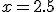 x=2.5
