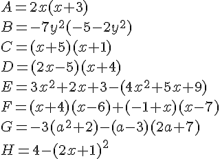 A = 2x(x + 3) \B = -7y^2(-5- 2y^2) \C = (x + 5)(x + 1) \D = (2x - 5) (x + 4) \E = 3x^2+2x+3-(4x^2+5x+9) \F = (x + 4)(x - 6) + (-1 + x)(x - 7) \G = -3(a^2 + 2) -(a -3)(2a + 7) \H = 4 -(2x + 1)^2