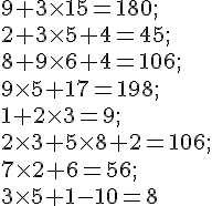 9 + 3\times   15 = 180 ;\\ 2 + 3 \times   5 + 4 = 45 ;\\ 8 + 9\times   6 + 4 = 106 ; \\ 9 \times   5 + 17 = 198 ;\\ 1 + 2 \times   3 = 9 ; \\ 2 \times   3 + 5 \times   8 + 2 = 106 ;\\ 7 \times   2 + 6 = 56 ; \\ 3\times   5 + 1 - 10 = 8