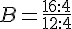B=\frac{16:4}{12:4}