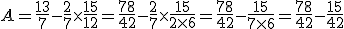  A=\frac{13}{7}-\frac{2}{7}\times    \frac{15}{12}=\frac{78}{42}-\frac{2}{7}\times    \frac{15}{2\times   6}=\frac{78}{42}-\frac{15}{7\times   6}=\frac{78}{42}-\frac{15}{42}