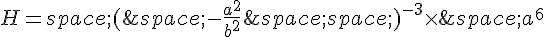 H=\,(\,-\frac{a^2}{b^2}\,\,)^{-3}\times  \,a^6