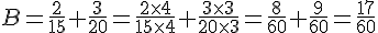  B=\frac{2}{15}+\frac{3}{20}=\frac{2\times   4}{15\times   4}+\frac{3\times   3}{20\times   3}=\frac{8}{60}+\frac{9}{60}=\frac{17}{60}