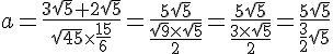 a = \frac{3\sqrt{5} + 2\sqrt{5}}{\sqrt{45} \times   \frac{15}{6}} = \frac{5\sqrt{5}}{\frac{\sqrt{9} \times   \sqrt{5}}{2}} = \frac{5\sqrt{5}}{\frac{3 \times   \sqrt{5}}{2}} = \frac{5\sqrt{5}}{\frac{3}{2}\sqrt{5}}