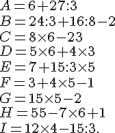 A= 6 + 27 : 3 \\ B = 24 : 3 + 16 : 8 - 2 \\ C = 8\times   6 -23 \\ D = 5\times   6 + 4 \times   3\\ E = 7 + 15 : 3 \times   5 \\ F = 3 + 4 \times   5 - 1 \\ G = 15\times   5 - 2 \\ H = 55 - 7 \times   6 + 1\\ I = 12 \times  4 - 15 :3.