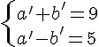 \{ a' + b' = 9\\ a' -b' = 5 .