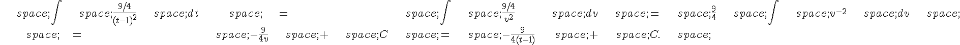 \begin{align*}\,\int\,\frac{9/4}{(t-1)^2}\,dt\,=\,\int\,\frac{9/4}{v^2}\,dv\,=\,\frac{9}{4}\,\int\,v^{-2}\,dv\,\,=\,-\frac{9}{4v}\,+\,C\,=\,-\frac{9}{4(t-1)}\,+\,C.\,\end{align*}