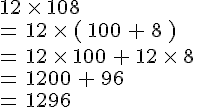 12\,\times \,108\,\\=\,12\,\times \,(\,100\,+\,8\,)\,\\=\,12\,\times \,100\,+\,12\,\times \,8\,\\=\,1200\,+\,96\,\\=\,1296