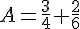 A=\frac{3}{4}+\frac{2}{6}