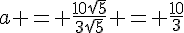 a = \frac{10\sqrt{5}}{3\sqrt{5}} = \frac{10}{3}