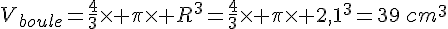 V_{boule}=\frac{4}{3}\times   \pi\times   R^3=\frac{4}{3}\times   \pi\times   2,1^3=39\,cm^3
