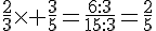 \frac{2}{3}\times   \frac{3}{5}=\frac{6:3}{15:3}=\frac{2}{5}