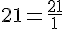 21=\frac{21}{1}