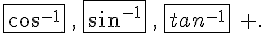 \fbox{cos^{-1}}\,,\,\fbox{sin^{-1}}\,,\,\fbox{tan^{-1}}\,\, .