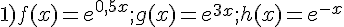 1)f(x)=e^{0,5x};g(x)=e^{3x};h(x)=e^{-x}