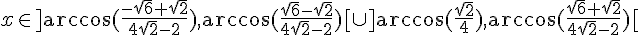 x \in ]\arccos(\frac{-\sqrt{6}+\sqrt{2}}{4\sqrt{2}-2}),\arccos(\frac{\sqrt{6}-\sqrt{2}}{4\sqrt{2}-2})[\cup]\arccos(\frac{\sqrt{2}}{4}),\arccos(\frac{\sqrt{6}+\sqrt{2}}{4\sqrt{2}-2})[