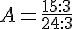 A=\frac{15:3}{24:3}