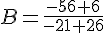 B=\frac{-56+6}{-21+26}