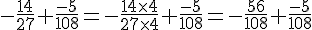 -\frac{14}{27}+\frac{-5}{108} = -\frac{14 \times   4}{27 \times   4} + \frac{-5}{108} = -\frac{56}{108} + \frac{-5}{108}