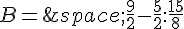 B=\,\frac{9}{2}-\frac{5}{2}:\frac{15}{8}