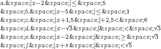 a.\,|x-2\,|\leq\,\,5\\\,b.\,|x-5\,|\leq\,\,1\\\,c.\,|x+1,5\,|+2,5lt;\,6\\\,d.\,|x-\sqrt{3}\,|\,lt;\,\sqrt{3}\\\,e.\,|x-2\,|\,\geq\,\,\sqrt{3}\\\,f.\,|x+\pi\,|\,lt;\sqrt{5}