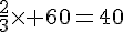 \frac{2}{3}\times   60=40