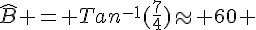 \widehat{B} = Tan^{-1}(\frac{7}{4})\approx 60 