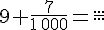 9+\frac{7}{1\,000}=\frac{...}{...}