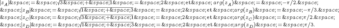 |z_A|\,=\,\sqrt{3\,+\,1}\,=\,2\,\,\text{et}\,\,arg(z_A)\,=\,-\pi/2.\,\\\\\,|z_B|\,=\,\sqrt{1\,+\,3}\,=\,2\,\,\text{et}\,\,arg(z_B)\,=\,-\pi/3.\,\\\\\,|z_C|\,=\,\sqrt{3\,+\,1}\,=\,2\,\,\text{et}\,\,arg(z_C)\,=\,\pi/2.\,\\\\\,|z_D|\,=\,\sqrt{1\,+\,3}\,=\,2\,\,\text{et}\,\,arg(z_D)\,=\,\pi/3.