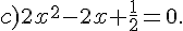 c)2x^2-2x+\frac{1}{2}=0.