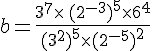 b=\frac{3^7\times  \,(2^{-3})^5\times  6^4}{(3^2)^5\times  (2^{-5})^2}