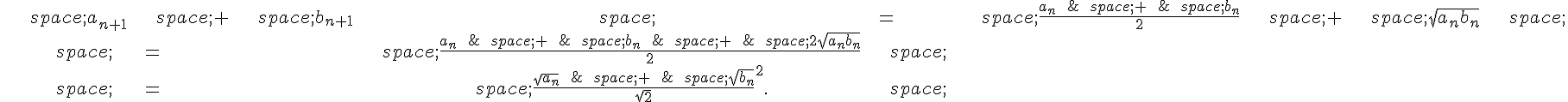 \begin{align*}\,a_{n+1}\,+\,b_{n+1}\,=\,\frac{a_n\,+\,b_n}{2}\,+\,\sqrt{a_nb_n}\,\\\,=\,\frac{a_n\,+\,b_n\,+\,2\sqrt{a_nb_n}}{2}\,\\\,=\,\frac{\sqrt{a_n}\,+\,\sqrt{b_n}}{\sqrt{2}}^2.\,\end{align*}