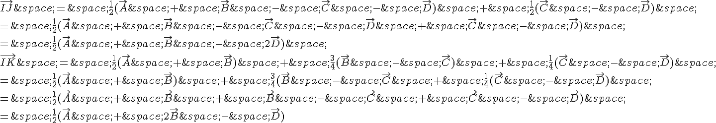 \vec{IJ}\,=\,\frac{1}{2}(\vec{A}\,+\,\vec{B}\,-\,\vec{C}\,-\,\vec{D})\,+\,\frac{1}{2}(\vec{C}\,-\,\vec{D})\,\\=\,\frac{1}{2}(\vec{A}\,+\,\vec{B}\,-\,\vec{C}\,-\,\vec{D}\,+\,\vec{C}\,-\,\vec{D})\,\\=\,\frac{1}{2}(\vec{A}\,+\,\vec{B}\,-\,2\vec{D})\,\\\vec{IK}\,=\,\frac{1}{2}(\vec{A}\,+\,\vec{B})\,+\,\frac{3}{4}(\vec{B}\,-\,\vec{C})\,+\,\frac{1}{4}(\vec{C}\,-\,\vec{D})\,\\=\,\frac{1}{2}(\vec{A}\,+\,\vec{B})\,+\,\frac{3}{4}(\vec{B}\,-\,\vec{C}\,+\,\frac{1}{4}(\vec{C}\,-\,\vec{D})\,\\=\,\frac{1}{2}(\vec{A}\,+\,\vec{B}\,+\,\vec{B}\,-\,\vec{C}\,+\,\vec{C}\,-\,\vec{D})\,\\=\,\frac{1}{2}(\vec{A}\,+\,2\vec{B}\,-\,\vec{D})