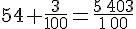 54+\frac{3}{100}=\frac{5\,403}{1\,00}