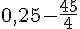 0,25-\frac{45}{4}