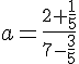 a=\frac{2+\frac{1}{5}}{7-\frac{3}{5}}
