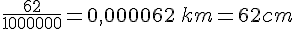 \frac{62}{1000000}=0,000062\,km=62cm