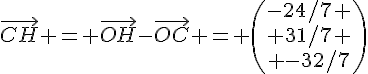 \vec{CH} = \vec{OH}-\vec{OC} = \begin{pmatrix}-24/7 \\ 31/7 \\ -32/7\end{pmatrix}