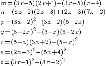 m = (3x - 5)(2x + 1)-(3x - 5)(x + 4) \n = (5x -2)(2x + 3) + (2x + 3)(7x + 2) \p = (3x - 2)^2- (3x - 2)(5 - 2x) \q = (8- 2x)^2 + (3 - x)(8 - 2x) \r = (5 - x)(3x + 2) - (5 - x)^2 \s = (2x - 3)^2 - (5x + 4)^2 \t = (3x-1)^2 - (8x + 2)^2