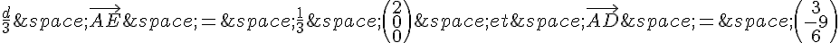 \frac{d}{3}\,\vec{AE}\,=\,\frac{1}{3}\,\begin{pmatrix}2\0\0\end{pmatrix}\,et\,\vec{AD}\,=\,\begin{pmatrix}3\-9\6\end{pmatrix}
