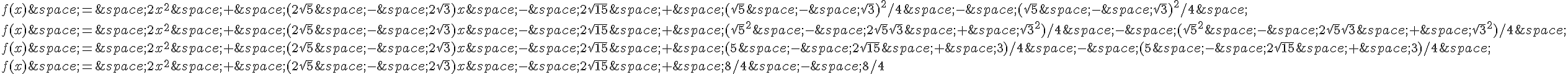 f(x)\,=\,2x^2\,+\,(2\sqrt{5}\,-\,2\sqrt{3})x\,-\,2\sqrt{15}\,+\,(\sqrt{5}\,-\,\sqrt{3})^2/4\,-\,(\sqrt{5}\,-\,\sqrt{3})^2/4\,\f(x)\,=\,2x^2\,+\,(2\sqrt{5}\,-\,2\sqrt{3})x\,-\,2\sqrt{15}\,+\,(\sqrt{5}^2\,-\,2\sqrt{5}\sqrt{3}\,+\,\sqrt{3}^2)/4\,-\,(\sqrt{5}^2\,-\,2\sqrt{5}\sqrt{3}\,+\,\sqrt{3}^2)/4\,\f(x)\,=\,2x^2\,+\,(2\sqrt{5}\,-\,2\sqrt{3})x\,-\,2\sqrt{15}\,+\,(5\,-\,2\sqrt{15}\,+\,3)/4\,-\,(5\,-\,2\sqrt{15}\,+\,3)/4\,\f(x)\,=\,2x^2\,+\,(2\sqrt{5}\,-\,2\sqrt{3})x\,-\,2\sqrt{15}\,+\,8/4\,-\,8/4